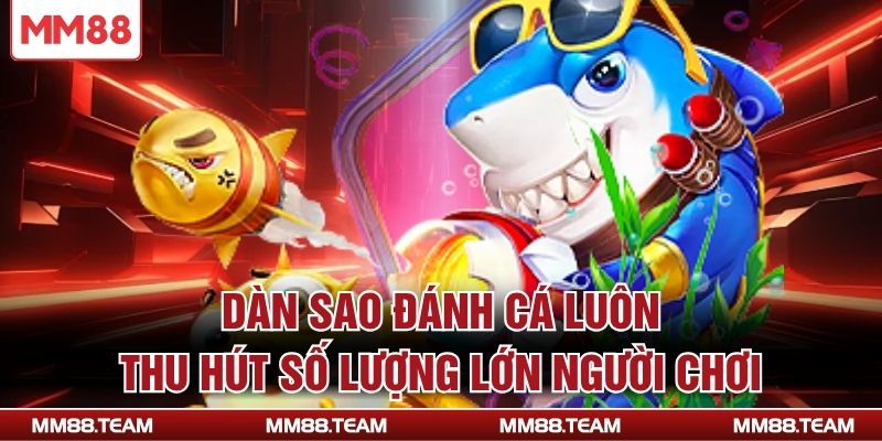 Dàn sao đánh cá luôn thu hút số lượng lớn người chơi
